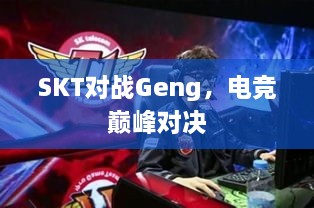 SKT對戰(zhàn)Geng，電競巔峰對決