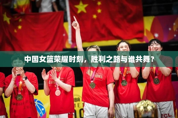 中國(guó)女籃榮耀時(shí)刻，勝利之路與誰(shuí)共舞？
