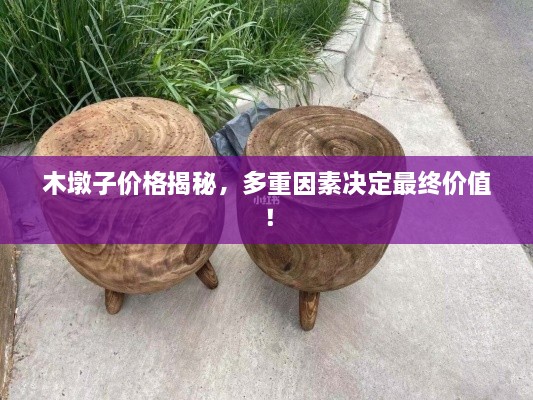 木墩子價(jià)格揭秘，多重因素決定最終價(jià)值！
