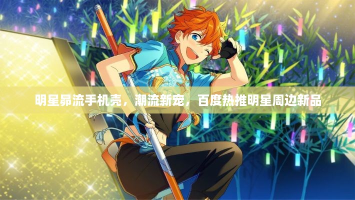 明星昴流手機殼，潮流新寵，百度熱推明星周邊新品