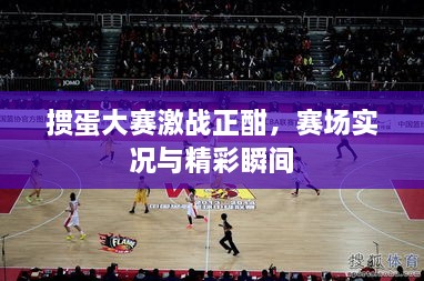 摜蛋大賽激戰(zhàn)正酣，賽場(chǎng)實(shí)況與精彩瞬間