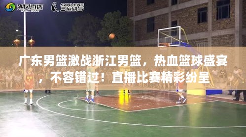 廣東男籃激戰(zhàn)浙江男籃，熱血籃球盛宴，不容錯過！直播比賽精彩紛呈