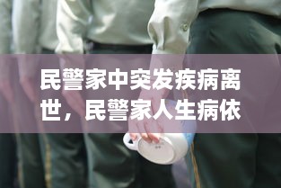 民警家中突發(fā)疾病離世，民警家人生病依然堅(jiān)守崗位 
