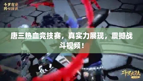 唐三熱血競技賽，真實力展現(xiàn)，震撼戰(zhàn)斗視頻！