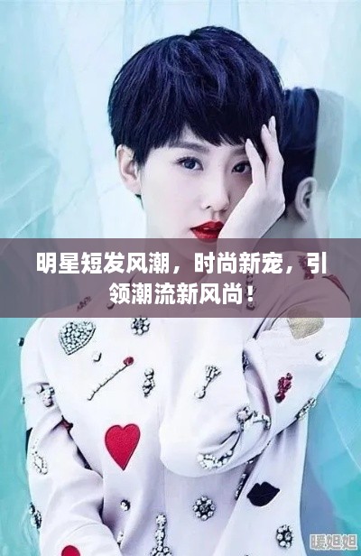 明星短發(fā)風(fēng)潮，時尚新寵，引領(lǐng)潮流新風(fēng)尚！