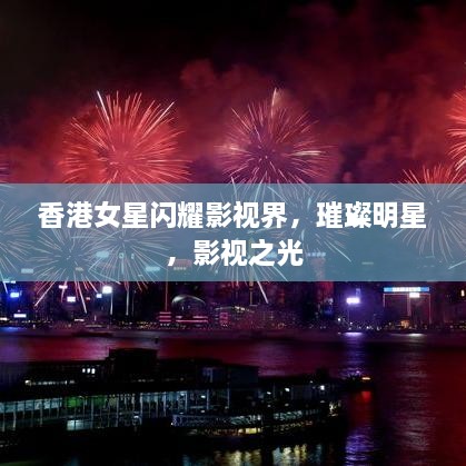 香港女星閃耀影視界，璀璨明星，影視之光