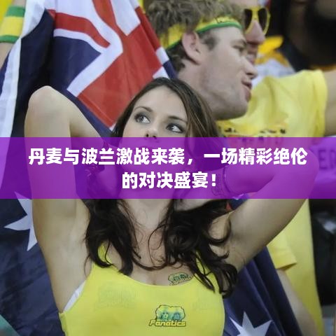 丹麥與波蘭激戰(zhàn)來襲，一場精彩絕倫的對決盛宴！