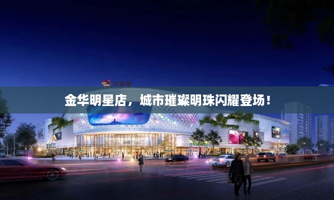 金華明星店，城市璀璨明珠閃耀登場！