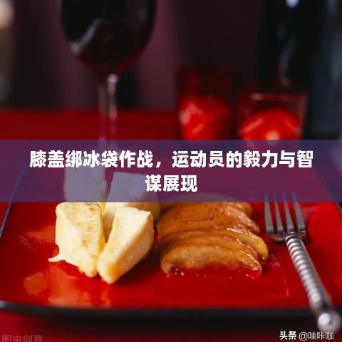 膝蓋綁冰袋作戰(zhàn)，運(yùn)動(dòng)員的毅力與智謀展現(xiàn)