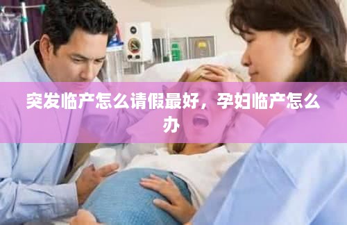 突發(fā)臨產(chǎn)怎么請假最好，孕婦臨產(chǎn)怎么辦 