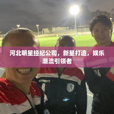 河北明星經紀公司，新星打造，娛樂潮流引領者
