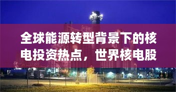全球能源轉(zhuǎn)型背景下的核電投資熱點(diǎn)，世界核電股票備受矚目