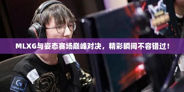 MLXG與姿態(tài)賽場巔峰對決，精彩瞬間不容錯過！