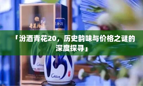 「汾酒青花20，歷史韻味與價(jià)格之謎的深度探尋」