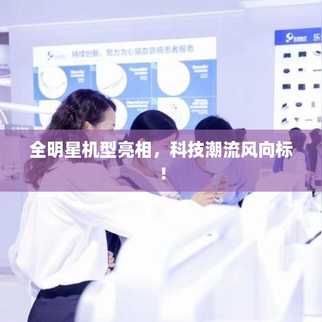 全明星機(jī)型亮相，科技潮流風(fēng)向標(biāo)！