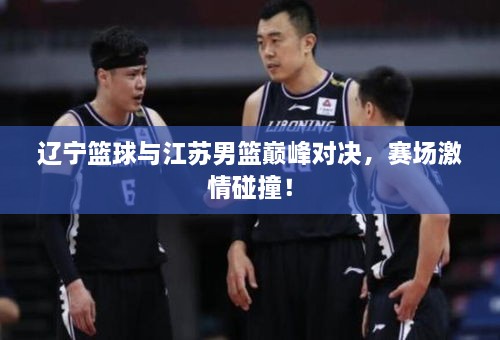 遼寧籃球與江蘇男籃巔峰對決，賽場激情碰撞！