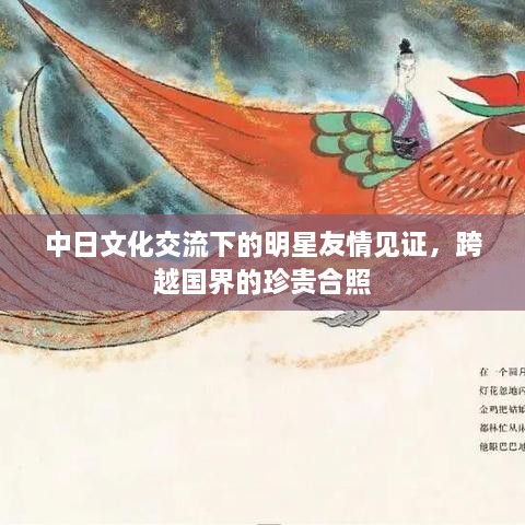 中日文化交流下的明星友情見證，跨越國界的珍貴合照