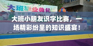 大班小朋友識字比賽，一場精彩紛呈的知識盛宴！