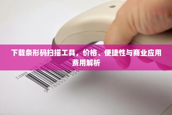 下載條形碼掃描工具，價(jià)格、便捷性與商業(yè)應(yīng)用費(fèi)用解析