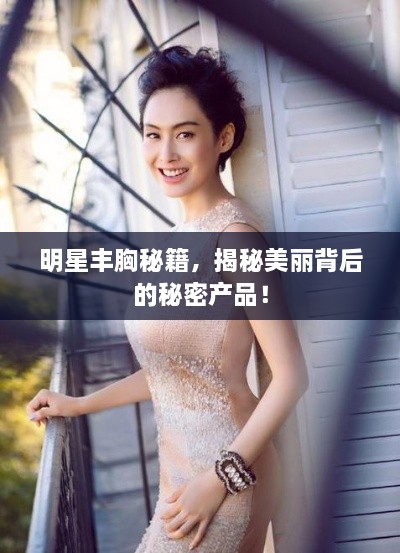 明星豐胸秘籍，揭秘美麗背后的秘密產(chǎn)品！