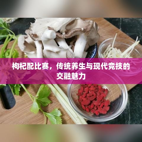 枸杞配比賽，傳統(tǒng)養(yǎng)生與現(xiàn)代競(jìng)技的交融魅力