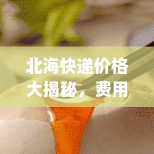 北海快遞價(jià)格大揭秘，費(fèi)用結(jié)構(gòu)一目了然，輕松寄送無憂！