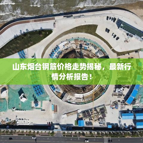 山東煙臺鋼筋價格走勢揭秘，最新行情分析報告！
