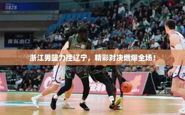 浙江男籃力挫遼寧，精彩對決燃爆全場！