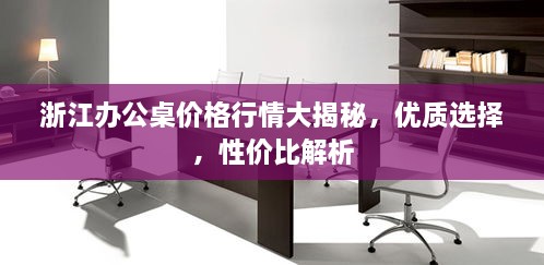 浙江辦公桌價(jià)格行情大揭秘，優(yōu)質(zhì)選擇，性價(jià)比解析