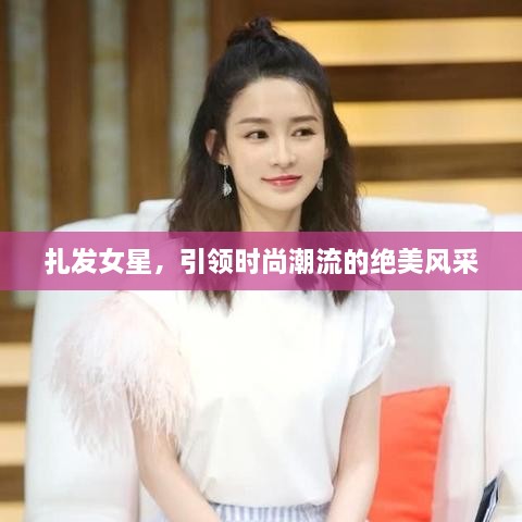 扎發(fā)女星，引領(lǐng)時(shí)尚潮流的絕美風(fēng)采
