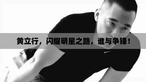 黃立行，閃耀明星之路，誰與爭鋒！