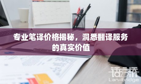 專業(yè)筆譯價格揭秘，洞悉翻譯服務的真實價值