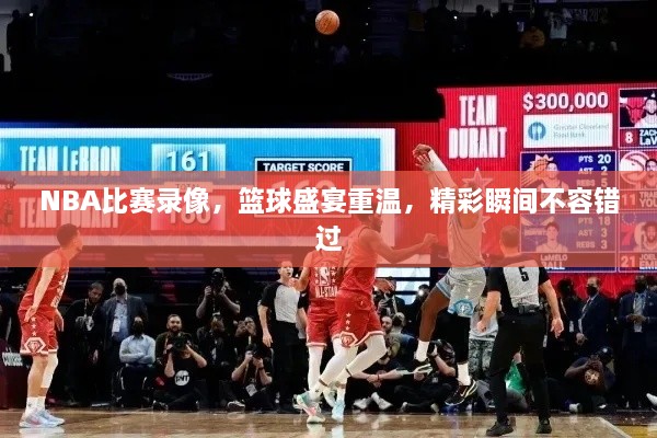 NBA比賽錄像，籃球盛宴重溫，精彩瞬間不容錯(cuò)過