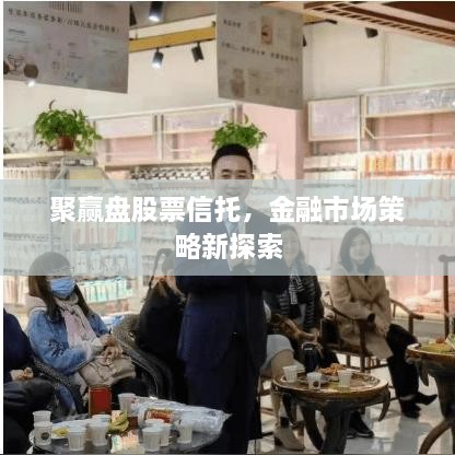 聚贏盤(pán)股票信托，金融市場(chǎng)策略新探索