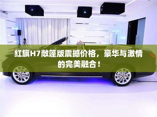 紅旗H7敞篷版震撼價(jià)格，豪華與激情的完美融合！