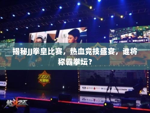 揭秘JJ拳皇比賽，熱血競技盛宴，誰將稱霸拳壇？