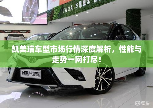 凱美瑞車型市場(chǎng)行情深度解析，性能與走勢(shì)一網(wǎng)打盡！