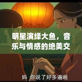 明星演繹大魚，音樂與情感的絕美交融