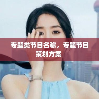 專題類節(jié)目名稱，專題節(jié)目策劃方案 