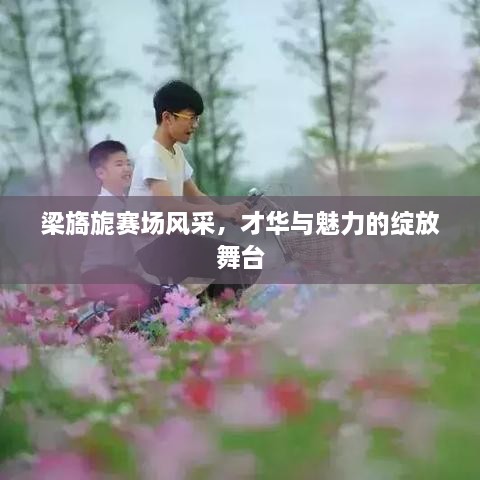 梁旖旎賽場(chǎng)風(fēng)采，才華與魅力的綻放舞臺(tái)