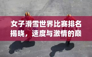 女子滑雪世界比賽排名揭曉，速度與激情的巔峰對(duì)決，誰(shuí)將登頂榮耀之巔？