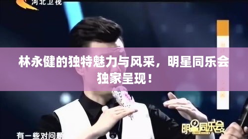 林永健的獨特魅力與風(fēng)采，明星同樂會獨家呈現(xiàn)！