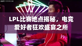LPL比賽地點(diǎn)揭秘，電競(jìng)愛好者狂歡盛宴之所