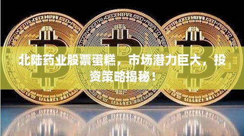 北陸藥業(yè)股票蛋糕，市場潛力巨大，投資策略揭秘！