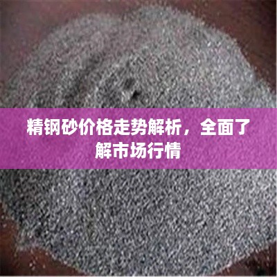 精鋼砂價(jià)格走勢(shì)解析，全面了解市場(chǎng)行情