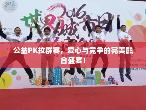 公益PK拉群賽，愛心與競(jìng)爭(zhēng)的完美融合盛宴！