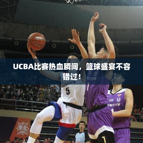 UCBA比賽熱血瞬間，籃球盛宴不容錯(cuò)過(guò)！