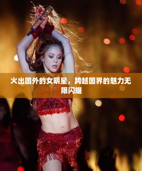 火出國(guó)外的女明星，跨越國(guó)界的魅力無(wú)限閃耀