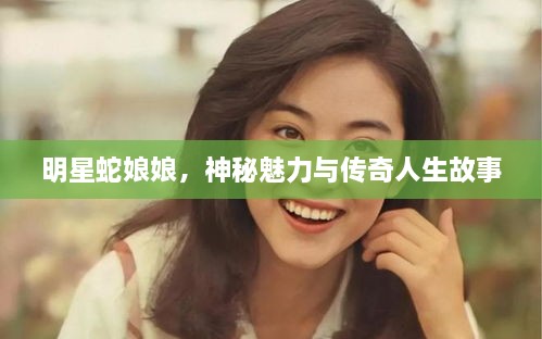 明星蛇娘娘，神秘魅力與傳奇人生故事