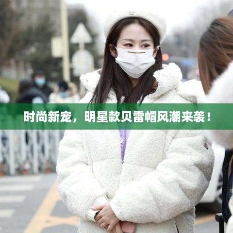 時(shí)尚新寵，明星款貝雷帽風(fēng)潮來襲！
